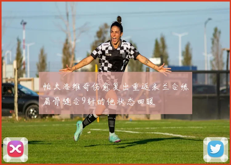 帕夫洛维奇伤愈复出重返米兰合练眉骨缝合9针的他状态回暖