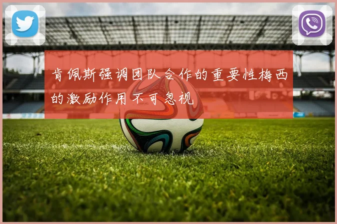 肯佩斯强调团队合作的重要性梅西的激励作用不可忽视
