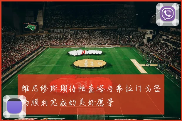 维尼修斯期待帕奎塔与弗拉门戈签约顺利完成的美好愿景