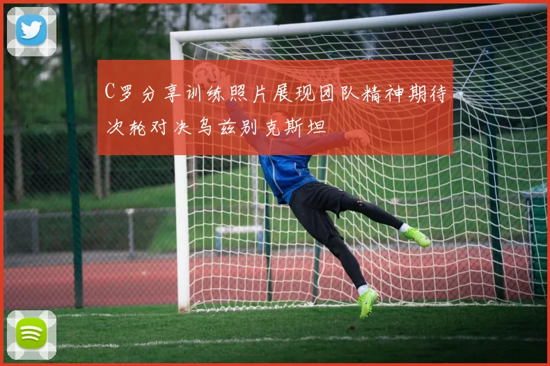 C罗分享训练照片展现团队精神期待次轮对决乌兹别克斯坦