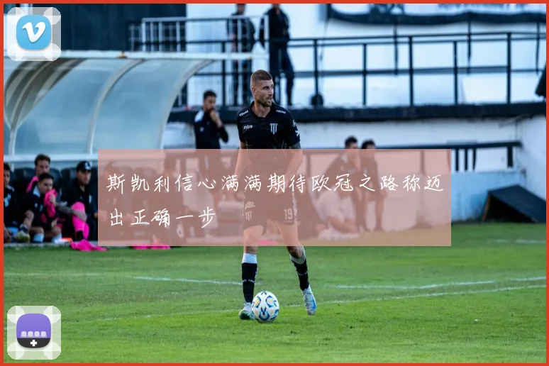 斯凯利信心满满期待欧冠之路称迈出正确一步