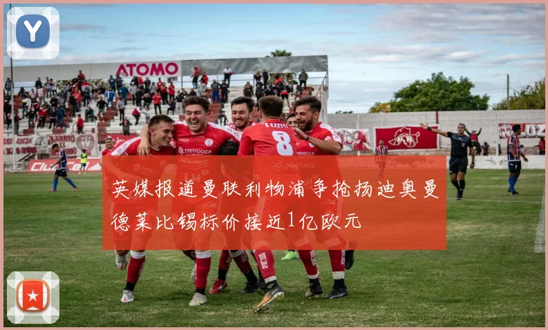 英媒报道曼联利物浦争抢扬迪奥曼德莱比锡标价接近1亿欧元