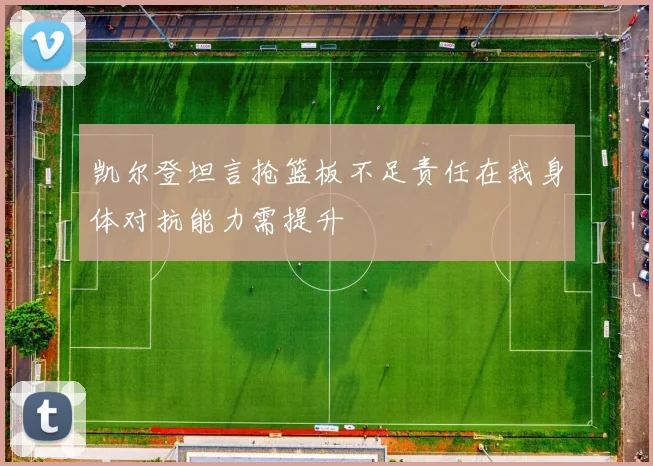 凯尔登坦言抢篮板不足责任在我身体对抗能力需提升