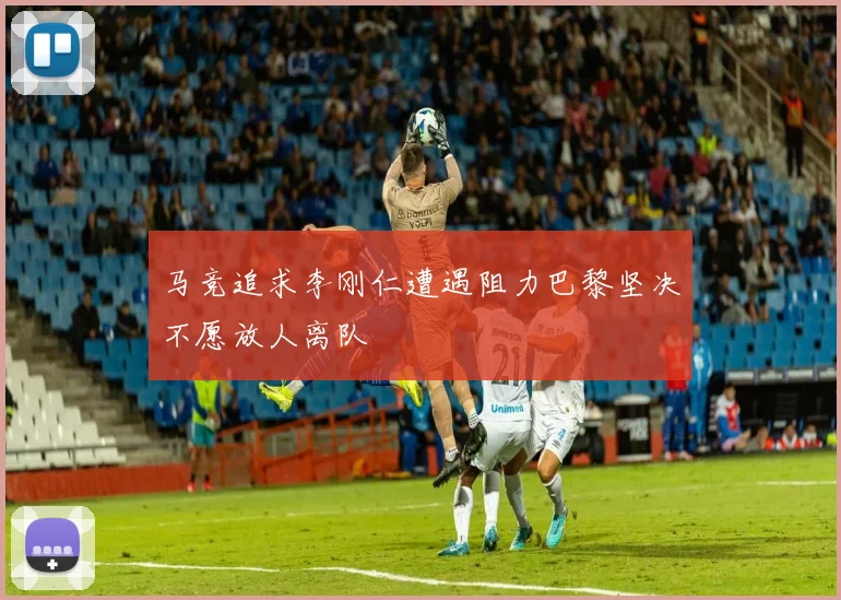 马竞追求李刚仁遭遇阻力巴黎坚决不愿放人离队
