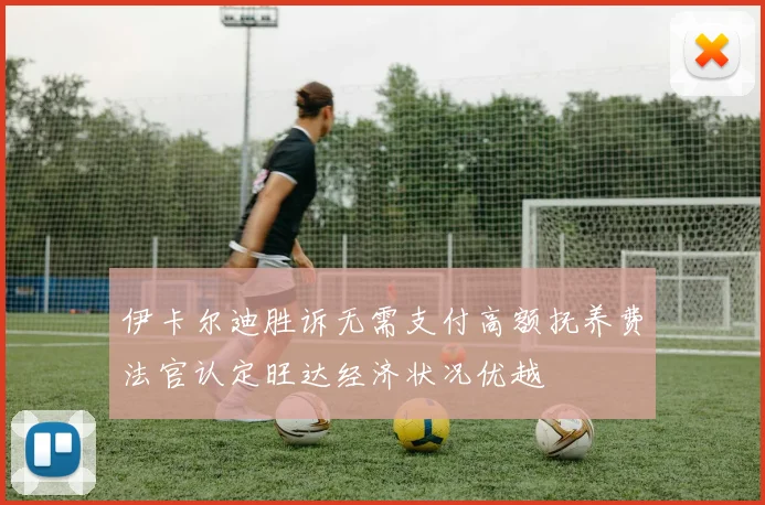 伊卡尔迪胜诉无需支付高额抚养费法官认定旺达经济状况优越