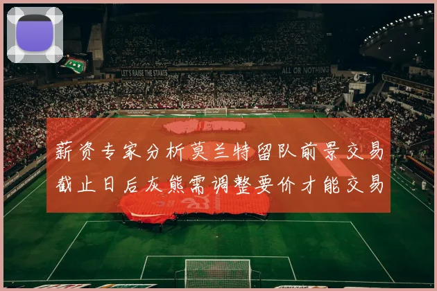 薪资专家分析莫兰特留队前景交易截止日后灰熊需调整要价才能交易