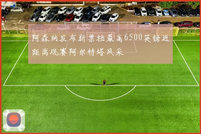 阿森纳发布新票档最高6500英镑近距离观赛阿尔特塔风采