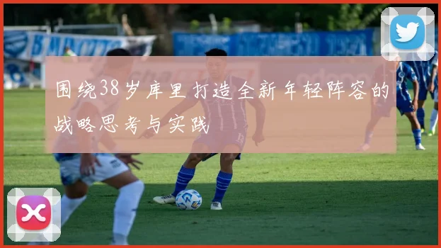 围绕38岁库里打造全新年轻阵容的战略思考与实践