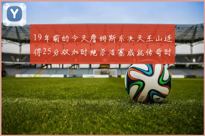 19年前的今天詹姆斯东决天王山连得25分双加时绝杀活塞成就传奇时刻