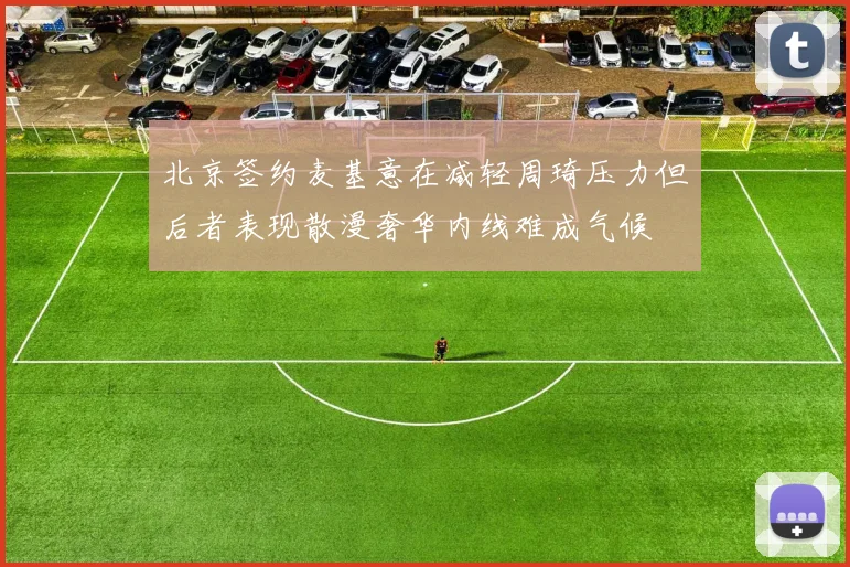北京签约麦基意在减轻周琦压力但后者表现散漫奢华内线难成气候