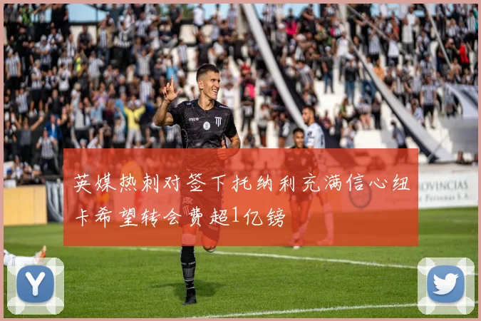 英媒热刺对签下托纳利充满信心纽卡希望转会费超1亿镑