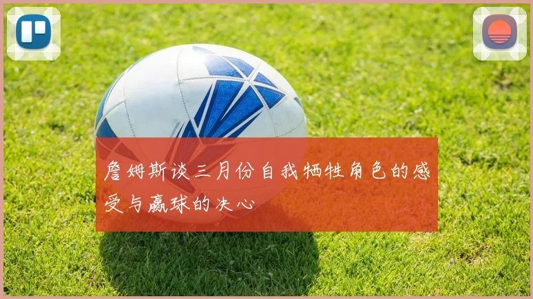 詹姆斯谈三月份自我牺牲角色的感受与赢球的决心