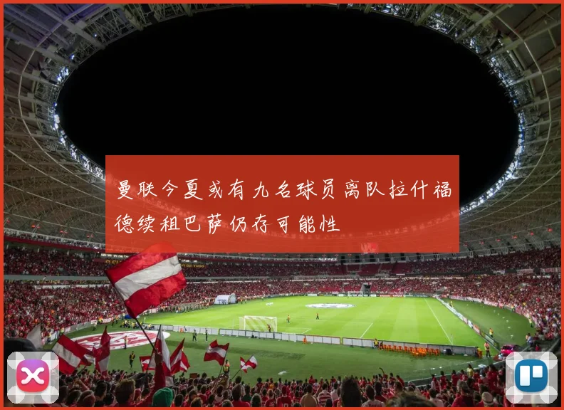 曼联今夏或有九名球员离队拉什福德续租巴萨仍存可能性