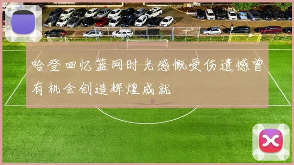 哈登回忆篮网时光感慨受伤遗憾曾有机会创造辉煌成就
