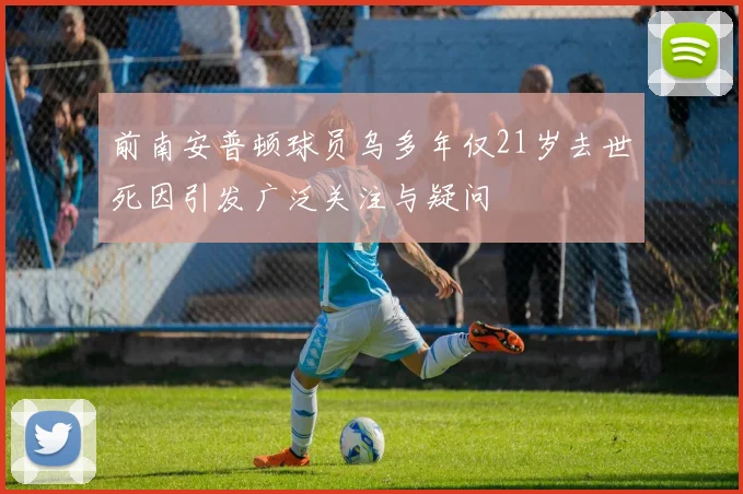 前南安普顿球员乌多年仅21岁去世死因引发广泛关注与疑问