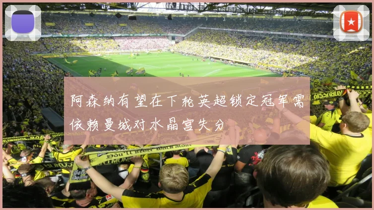 阿森纳有望在下轮英超锁定冠军需依赖曼城对水晶宫失分