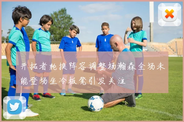 开拓者轮换阵容调整杨瀚森全场未能登场坐冷板凳引发关注