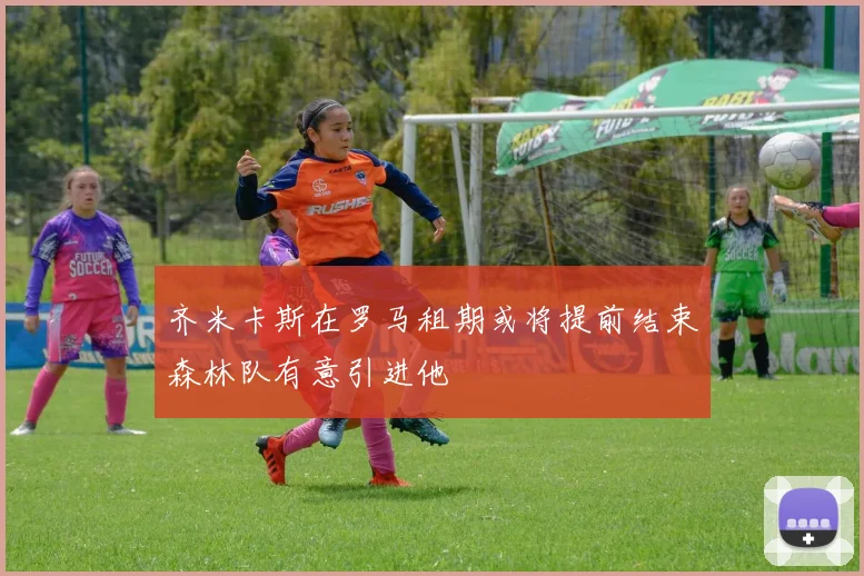 齐米卡斯在罗马租期或将提前结束森林队有意引进他