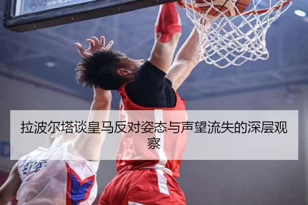 拉波尔塔谈皇马反对姿态与声望流失的深层观察(kaiyun)
